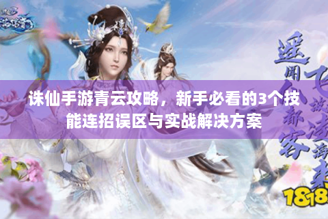 诛仙手游青云攻略，新手必看的3个技能连招误区与实战解决方案