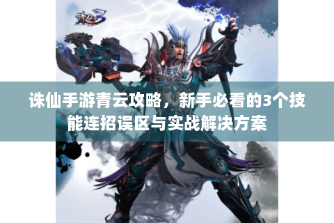 诛仙手游青云攻略，新手必看的3个技能连招误区与实战解决方案