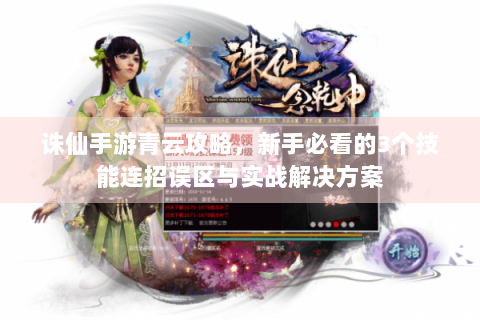 诛仙手游青云攻略，新手必看的3个技能连招误区与实战解决方案