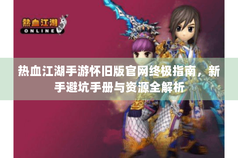 热血江湖手游怀旧版官网终极指南，新手避坑手册与资源全解析