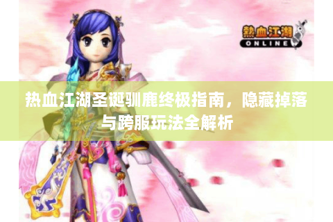 热血江湖圣诞驯鹿终极指南，隐藏掉落与跨服玩法全解析