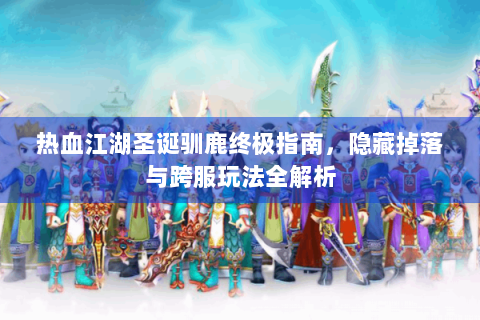 热血江湖圣诞驯鹿终极指南，隐藏掉落与跨服玩法全解析