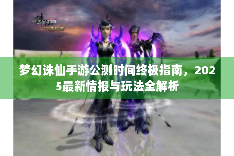 梦幻诛仙手游公测时间终极指南，2025最新情报与玩法全解析