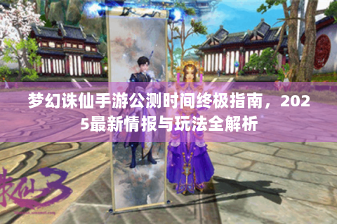 梦幻诛仙手游公测时间终极指南，2025最新情报与玩法全解析
