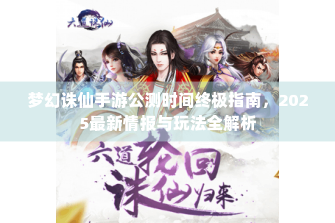 梦幻诛仙手游公测时间终极指南，2025最新情报与玩法全解析