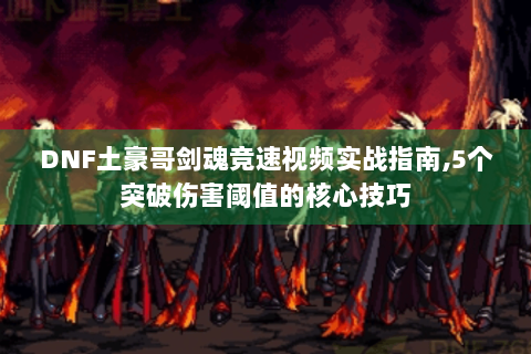 DNF土豪哥剑魂竞速视频实战指南,5个突破伤害阈值的核心技巧