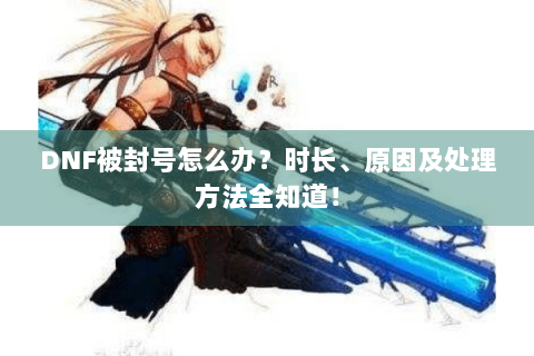DNF被封号怎么办？时长、原因及处理方法全知道！