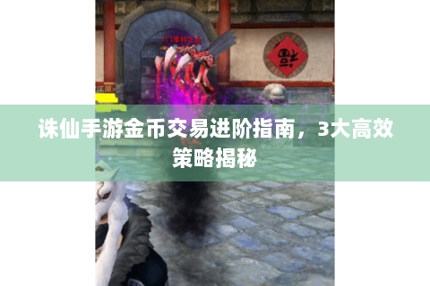 诛仙手游金币交易进阶指南，3大高效策略揭秘