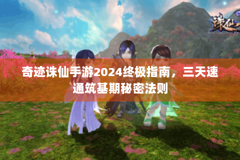 奇迹诛仙手游2024终极指南，三天速通筑基期秘密法则