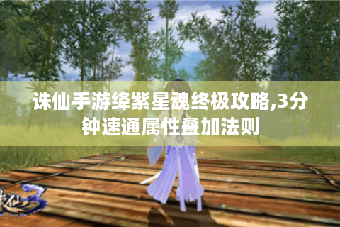 诛仙手游绛紫星魂终极攻略,3分钟速通属性叠加法则
