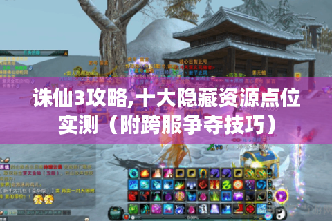 诛仙3攻略,十大隐藏资源点位实测（附跨服争夺技巧）