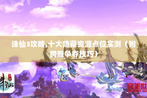 诛仙3攻略，十大隐藏资源点位实测（附跨服争夺技巧）