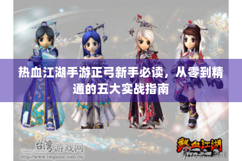 热血江湖手游正弓新手必读，从零到精通的五大实战指南