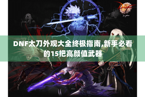 DNF太刀外观大全终极指南，新手必看的15把高颜值武器