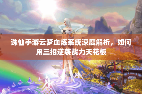 诛仙手游云梦血炼系统深度解析，如何用三招逆袭战力天花板