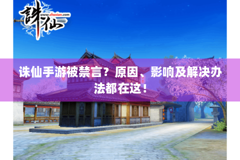 诛仙手游被禁言？原因、影响及解决办法都在这！