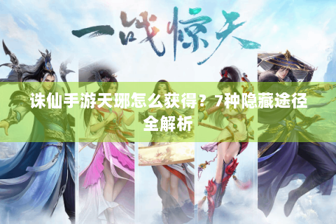 诛仙手游天琊怎么获得？7种隐藏途径全解析