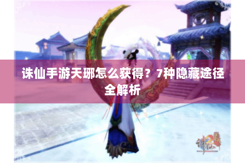 诛仙手游天琊怎么获得？7种隐藏途径全解析