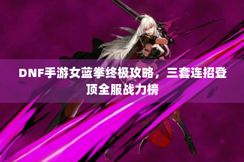 DNF手游女蓝拳终极攻略，三套连招登顶全服战力榜