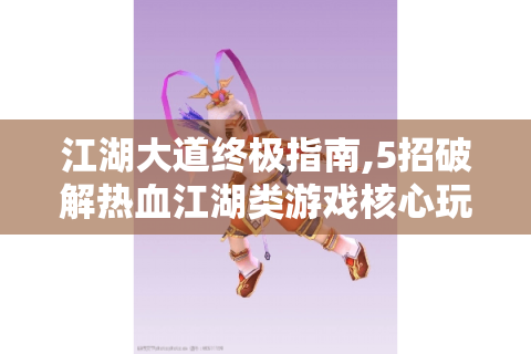江湖大道终极指南,5招破解热血江湖类游戏核心玩法