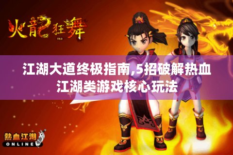 江湖大道终极指南,5招破解热血江湖类游戏核心玩法