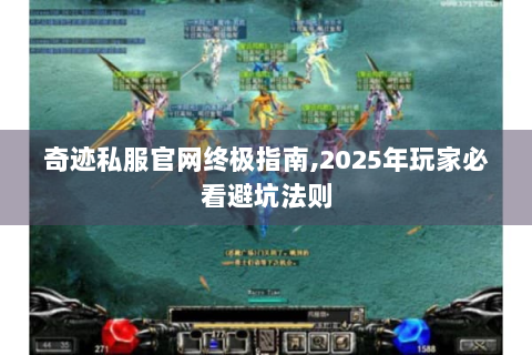 奇迹私服官网终极指南，2025年玩家必看避坑法则