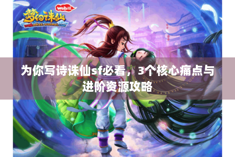 为你写诗诛仙sf必看，3个核心痛点与进阶资源攻略