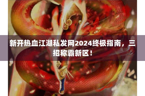 新开热血江湖私发网2024终极指南，三招称霸新区！