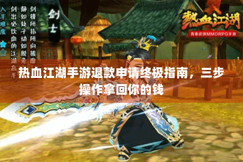 热血江湖手游退款申请终极指南，三步操作拿回你的钱