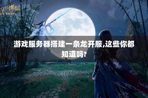 游戏服务器搭建一条龙开服,这些你都知道吗?