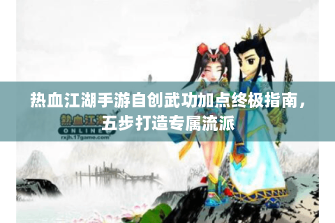 热血江湖手游自创武功加点终极指南，五步打造专属流派