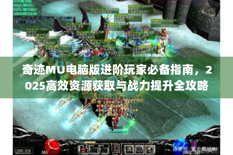 奇迹MU电脑版进阶玩家必备指南，2025高效资源获取与战力提升全攻略