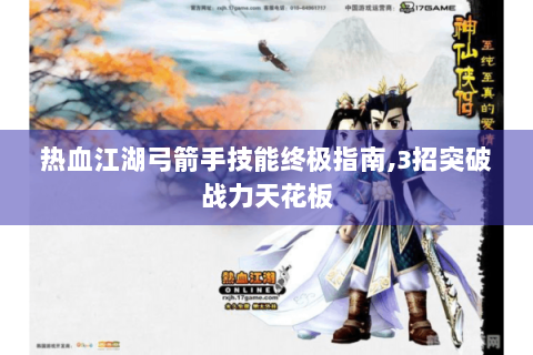 热血江湖弓箭手技能终极指南,3招突破战力天花板