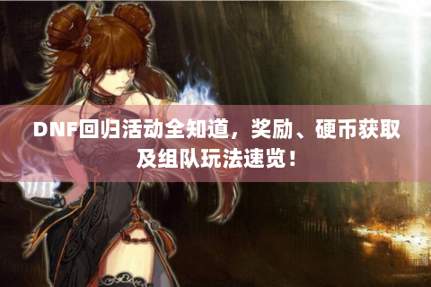 DNF回归活动全知道，奖励、硬币获取及组队玩法速览！