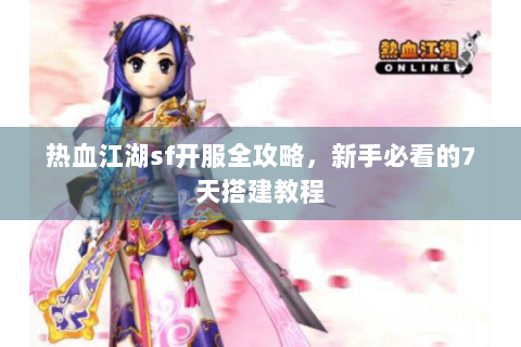热血江湖sf开服全攻略，新手必看的7天搭建教程