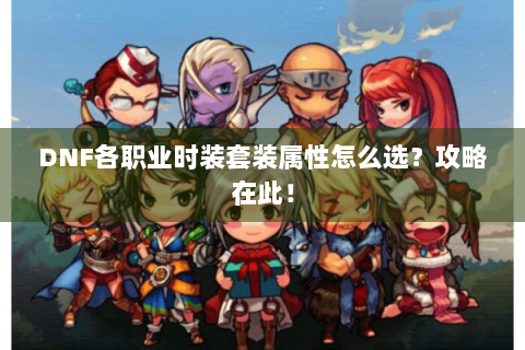 DNF各职业时装套装属性怎么选？攻略在此！