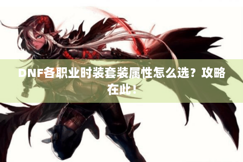 DNF各职业时装套装属性怎么选？攻略在此！