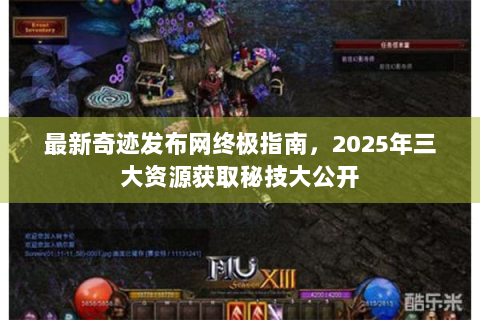 最新奇迹发布网终极指南，2025年三大资源获取秘技大公开