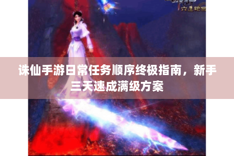 诛仙手游日常任务顺序终极指南，新手三天速成满级方案