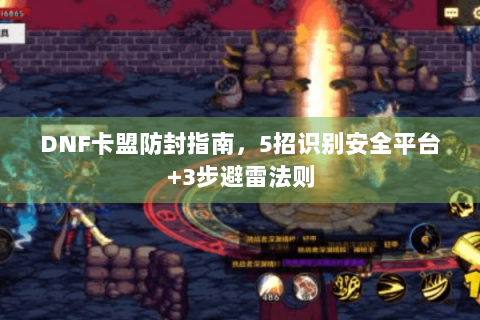 DNF卡盟防封指南，5招识别安全平台+3步避雷法则