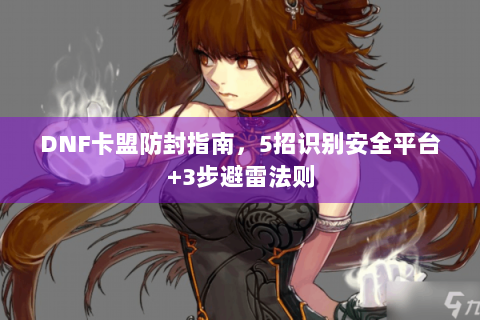DNF卡盟防封指南，5招识别安全平台+3步避雷法则