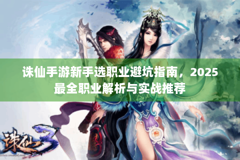 诛仙手游新手选职业避坑指南，2025最全职业解析与实战推荐