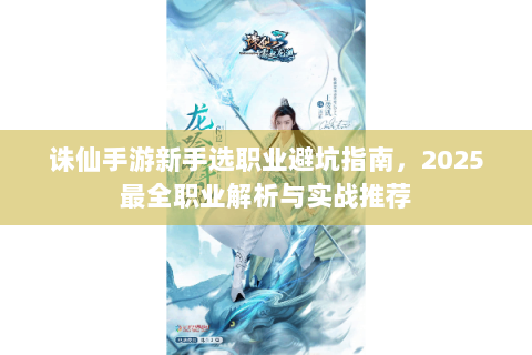 诛仙手游新手选职业避坑指南，2025最全职业解析与实战推荐
