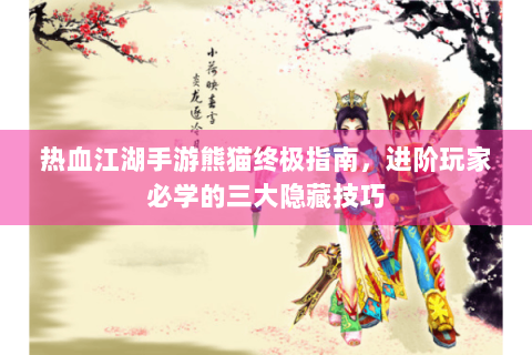 热血江湖手游熊猫终极指南，进阶玩家必学的三大隐藏技巧