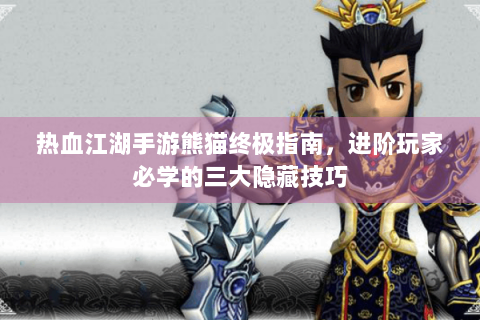 热血江湖手游熊猫终极指南，进阶玩家必学的三大隐藏技巧