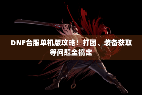 DNF台服单机版攻略！打团、装备获取等问题全搞定