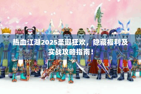 热血江湖2025圣诞狂欢，隐藏福利及实战攻略指南！