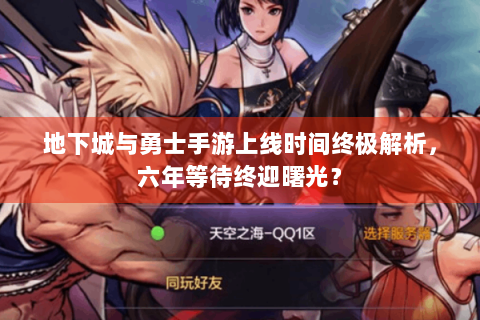 地下城与勇士手游上线时间终极解析，六年等待终迎曙光？