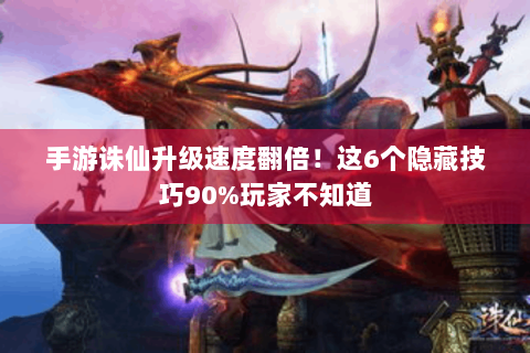 手游诛仙升级速度翻倍！这6个隐藏技巧90%玩家不知道