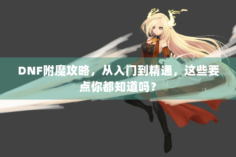 DNF附魔攻略，从入门到精通，这些要点你都知道吗？
